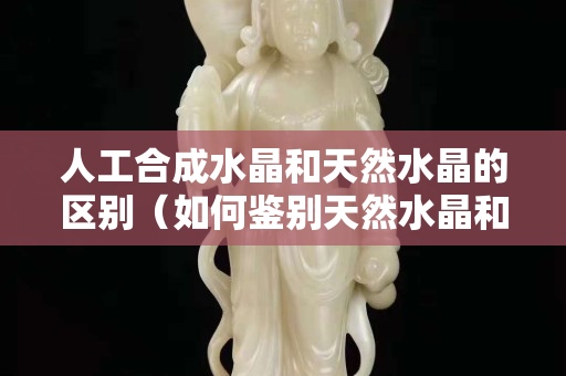 人工合成水晶和天然水晶的区别（如何鉴别天然水晶和人造水晶）