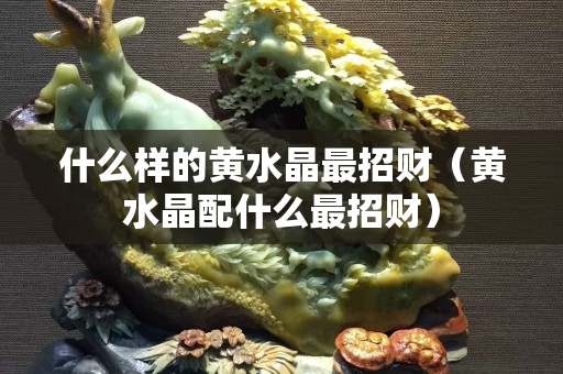 什么样的黄水晶最招财（黄水晶配什么最招财）