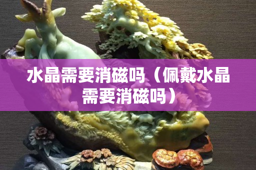 水晶需要消磁吗（佩戴水晶需要消磁吗）