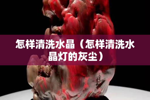 怎样清洗水晶（怎样清洗水晶灯的灰尘）