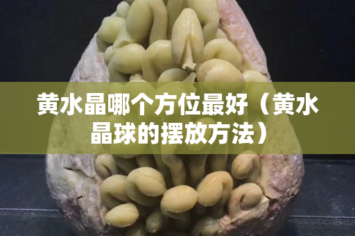 黄水晶哪个方位最好（黄水晶球的摆放方法）