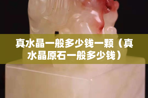 真水晶一般多少钱一颗（真水晶原石一般多少钱）