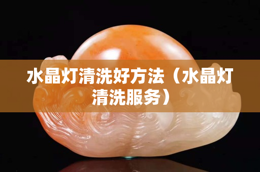 水晶灯清洗好方法（水晶灯清洗服务）