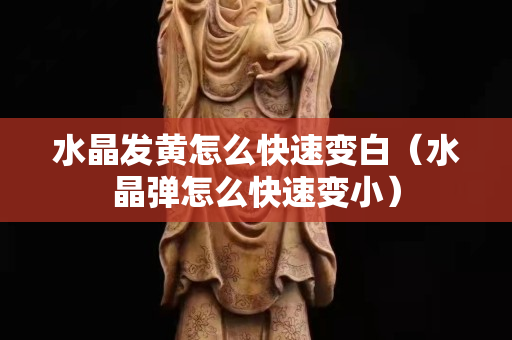 水晶发黄怎么快速变白（水晶弹怎么快速变小）