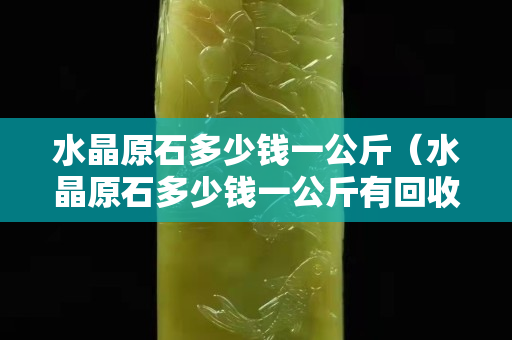 水晶原石多少钱一公斤（水晶原石多少钱一公斤有回收吗）