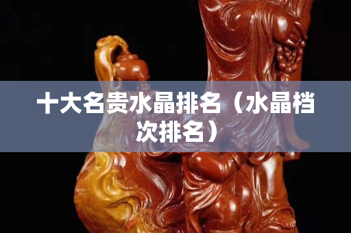 十大名贵水晶排名（水晶档次排名）