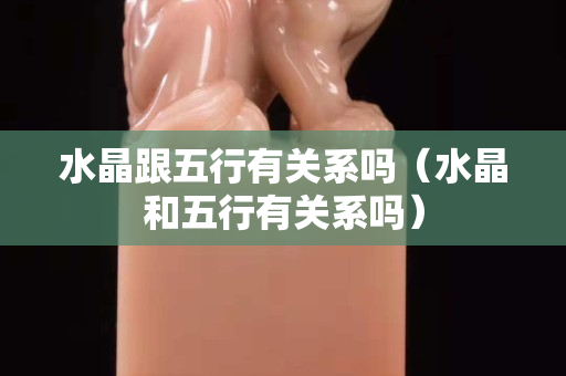 水晶跟五行有关系吗（水晶和五行有关系吗）