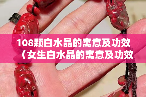 108颗白水晶的寓意及功效（女生白水晶的寓意及功效）