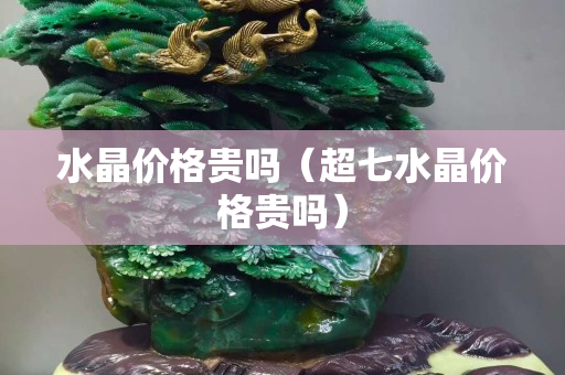 水晶价格贵吗（超七水晶价格贵吗）