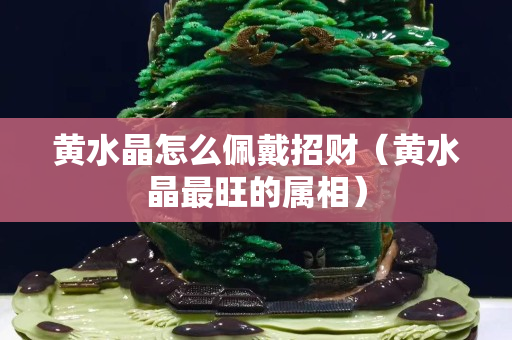 黄水晶怎么佩戴招财（黄水晶最旺的属相）