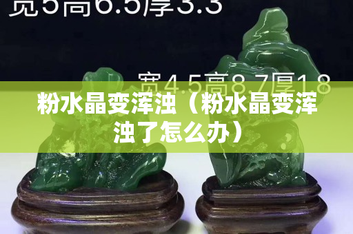 粉水晶变浑浊（粉水晶变浑浊了怎么办）