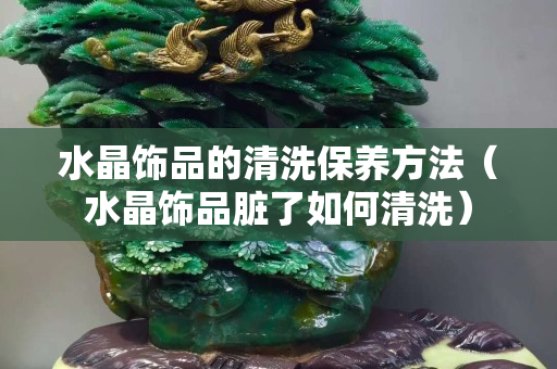 水晶饰品的清洗保养方法（水晶饰品脏了如何清洗）