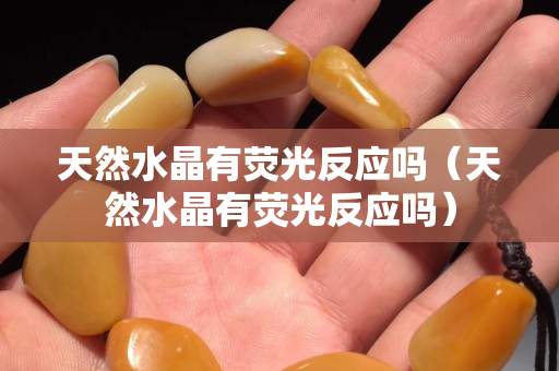 天然水晶有荧光反应吗（天然水晶有荧光反应吗）