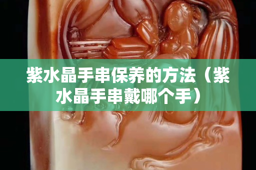 紫水晶手串保养的方法（紫水晶手串戴哪个手）