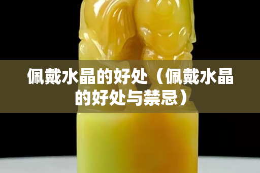 佩戴水晶的好处（佩戴水晶的好处与禁忌）