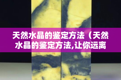 天然水晶的鉴定方法（天然水晶的鉴定方法,让你远离被坑）