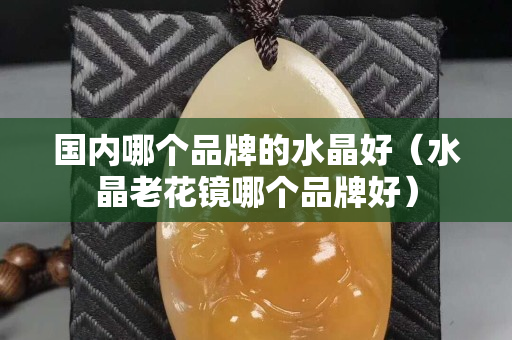 国内哪个品牌的水晶好（水晶老花镜哪个品牌好）