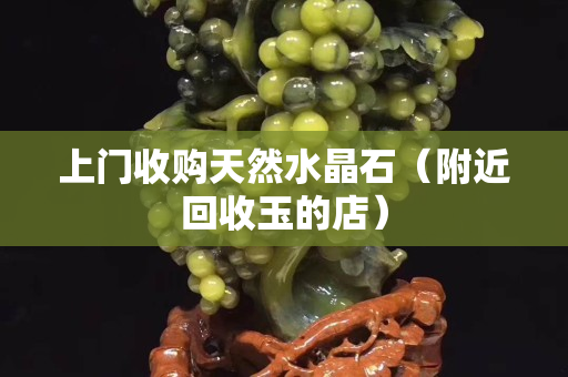 上门收购天然水晶石（附近回收玉的店）