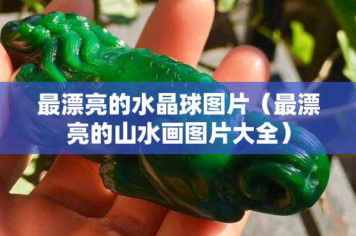 最漂亮的水晶球图片（最漂亮的山水画图片大全）
