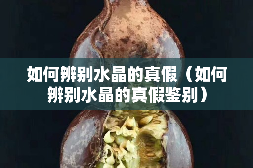 如何辨别水晶的真假（如何辨别水晶的真假鉴别）