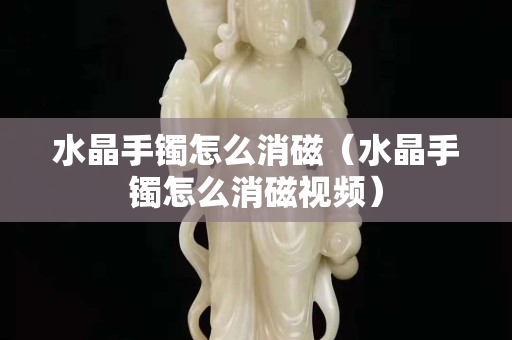 水晶手镯怎么消磁（水晶手镯怎么消磁视频）