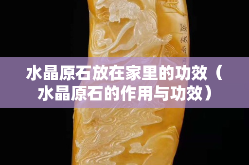 水晶原石放在家里的功效（水晶原石的作用与功效）