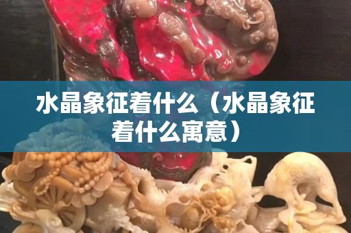 水晶象征着什么（水晶象征着什么寓意）
