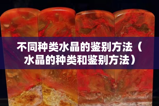 不同种类水晶的鉴别方法（水晶的种类和鉴别方法）