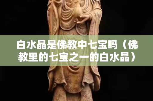 白水晶是佛教中七宝吗（佛教里的七宝之一的白水晶）