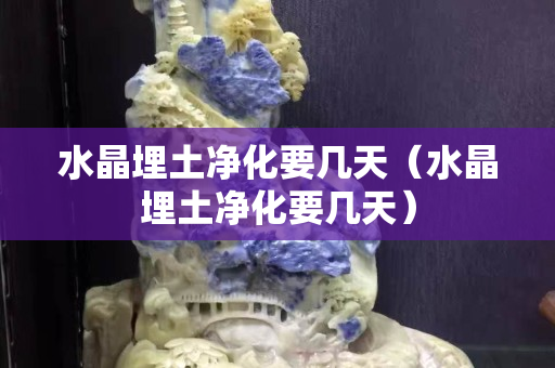 水晶埋土净化要几天（水晶埋土净化要几天）