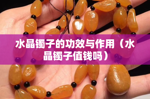水晶镯子的功效与作用（水晶镯子值钱吗）