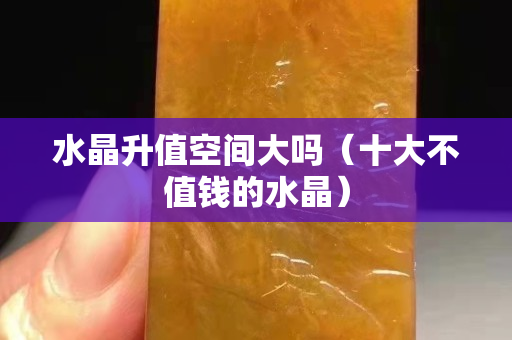 水晶升值空间大吗（十大不值钱的水晶）
