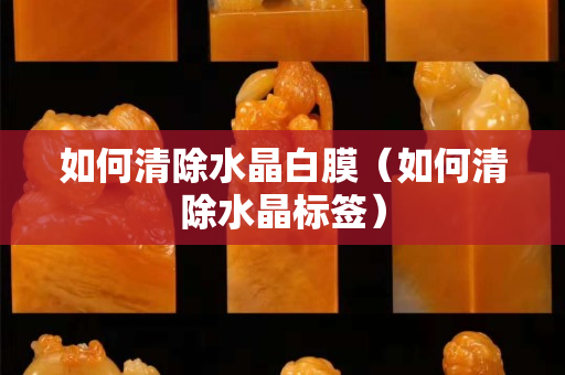 如何清除水晶白膜（如何清除水晶标签）