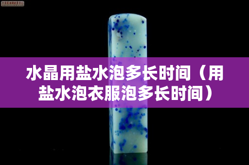 水晶用盐水泡多长时间（用盐水泡衣服泡多长时间）