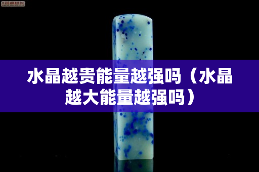 水晶越贵能量越强吗（水晶越大能量越强吗）