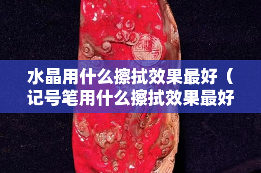 水晶用什么擦拭效果最好（记号笔用什么擦拭效果最好）