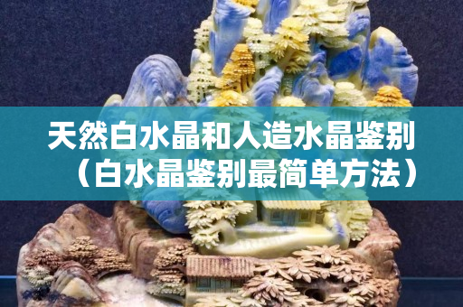 天然白水晶和人造水晶鉴别（白水晶鉴别最简单方法）