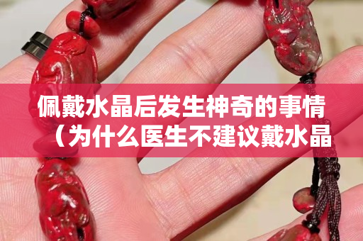 佩戴水晶后发生神奇的事情（为什么医生不建议戴水晶）