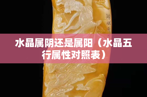 水晶属阴还是属阳（水晶五行属性对照表）