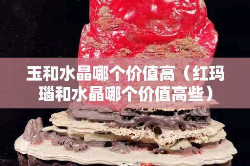 玉和水晶哪个价值高（红玛瑙和水晶哪个价值高些）