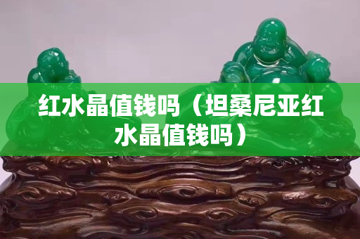 红水晶值钱吗（坦桑尼亚红水晶值钱吗）
