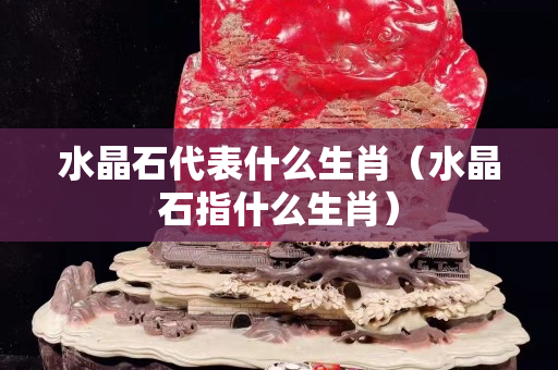 水晶石代表什么生肖（水晶石指什么生肖）