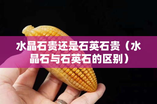 水晶石贵还是石英石贵（水晶石与石英石的区别）
