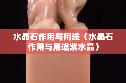 水晶石作用与用途（水晶石作用与用途紫水晶）