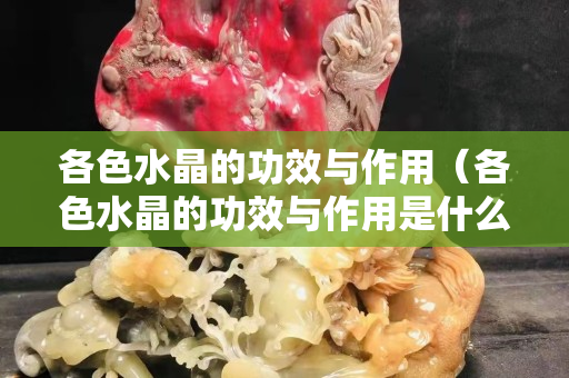 各色水晶的功效与作用（各色水晶的功效与作用是什么）
