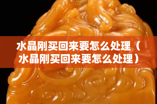 水晶刚买回来要怎么处理（水晶刚买回来要怎么处理）