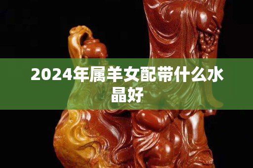2024年属羊女配带什么水晶好