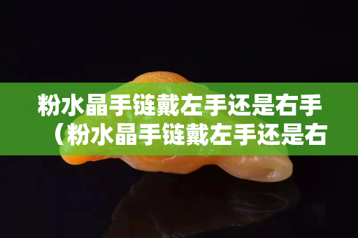 粉水晶手链戴左手还是右手（粉水晶手链戴左手还是右手 风水）