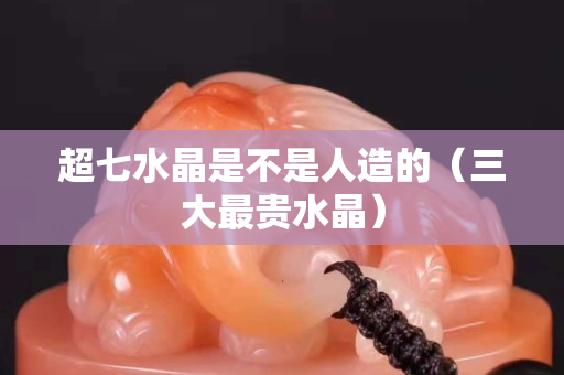 超七水晶是不是人造的（三大最贵水晶）