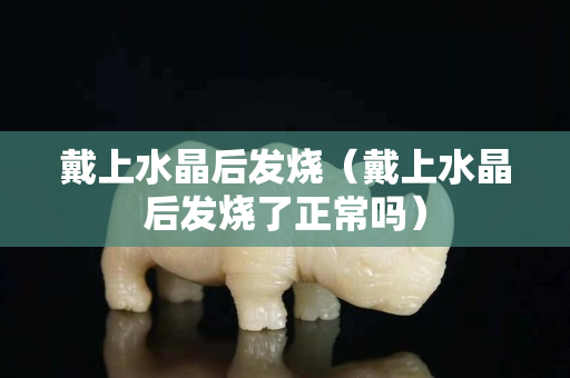 戴上水晶后发烧（戴上水晶后发烧了正常吗）